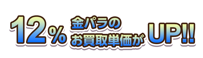12％金パラのお買取単価がUP!!