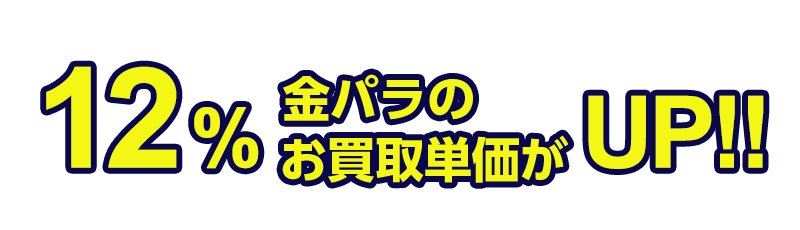 12％金パラのお買取単価がUP!!