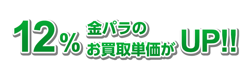12％金パラのお買取単価がUP!!